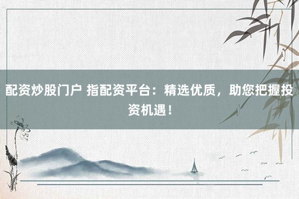 配资炒股门户 指配资平台：精选优质，助您把握投资机遇！