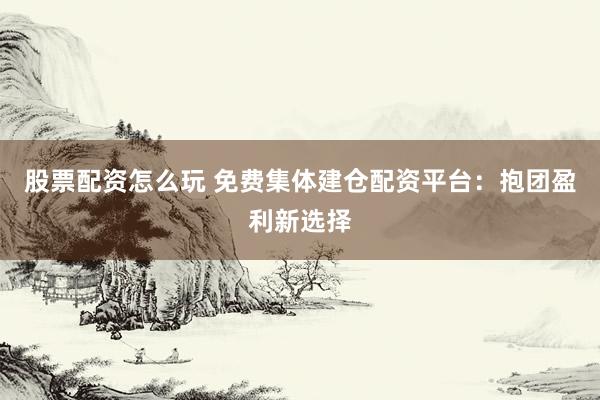 股票配资怎么玩 免费集体建仓配资平台:抱团盈利新选择