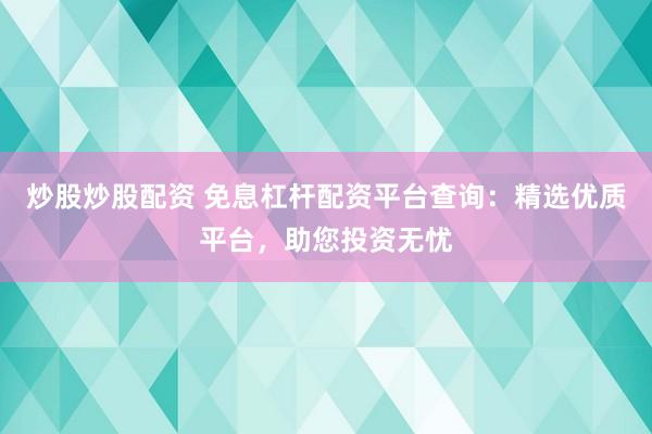 炒股炒股配资 免息杠杆配资平台查询:精选优质平台,助您投资无忧