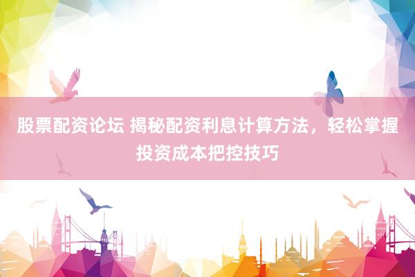 股票配资论坛 揭秘配资利息计算方法,轻松掌握投资成本把控技巧