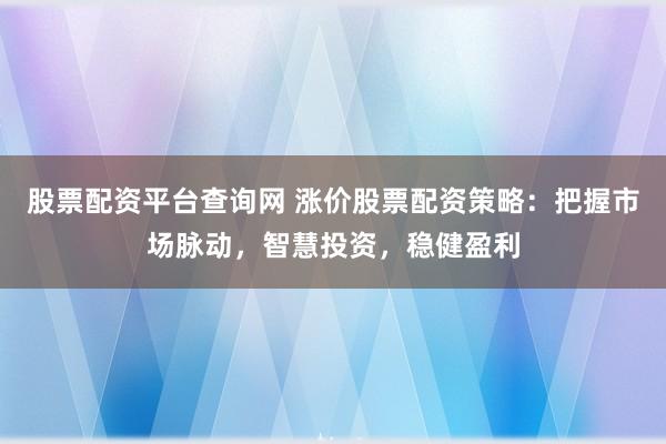 股票配资平台查询网 涨价股票配资策略:把握市场脉动,智慧投资,稳健盈利