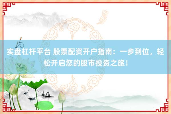 实盘杠杆平台 股票配资开户指南:一步到位,轻松开启您的股市投资之旅!
