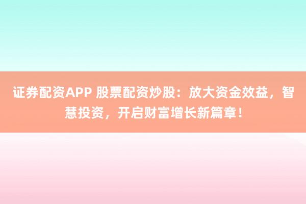 证券配资APP 股票配资炒股:放大资金效益,智慧投资,开启财富增长新篇章!
