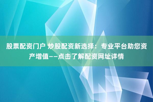 股票配资门户 炒股配资新选择:专业平台助您资产增值——点击了解配资网址详情
