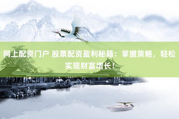 网上配资门户 股票配资盈利秘籍：掌握策略，轻松实现财富增长！