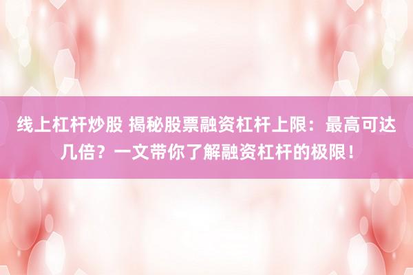 线上杠杆炒股 揭秘股票融资杠杆上限：最高可达几倍？一文带你了解融资杠杆的极限！
