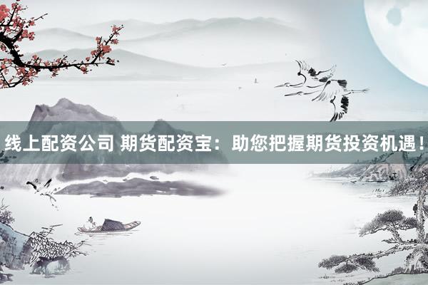 线上配资公司 期货配资宝：助您把握期货投资机遇！
