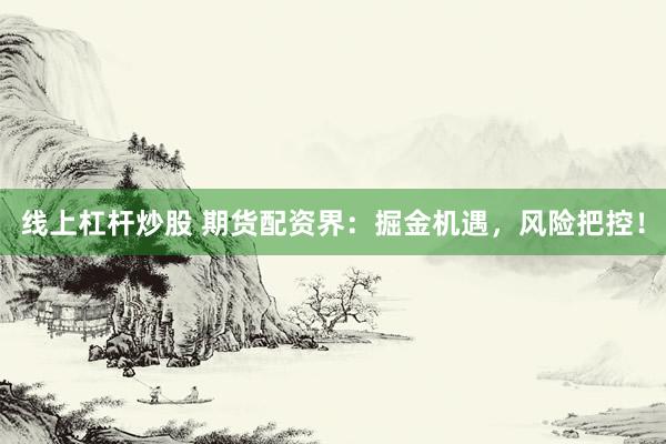 线上杠杆炒股 期货配资界：掘金机遇，风险把控！