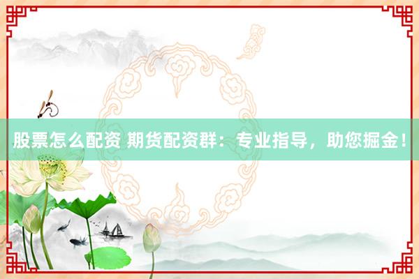 股票怎么配资 期货配资群:专业指导,助您掘金!