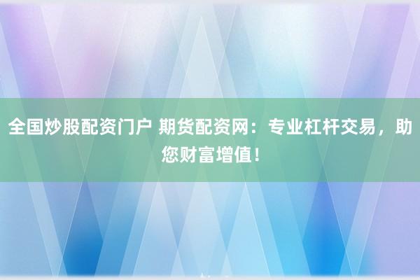 全国炒股配资门户 期货配资网：专业杠杆交易，助您财富增值！