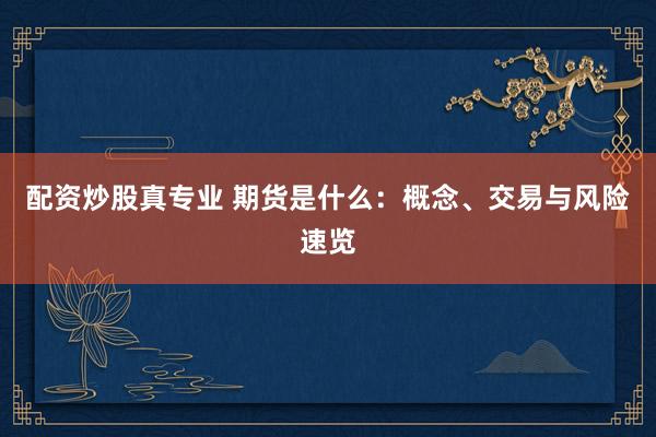 配资炒股真专业 期货是什么:概念、交易与风险速览