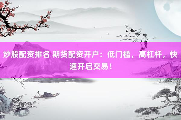 炒股配资排名 期货配资开户:低门槛,高杠杆,快速开启交易!