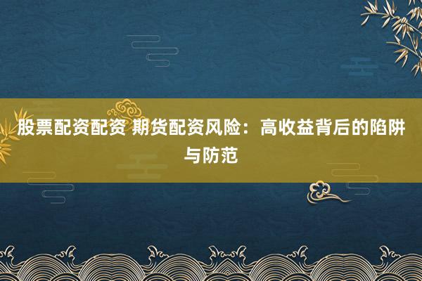 股票配资配资 期货配资风险:高收益背后的陷阱与防范