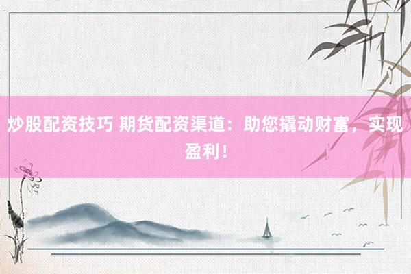 炒股配资技巧 期货配资渠道:助您撬动财富,实现盈利!