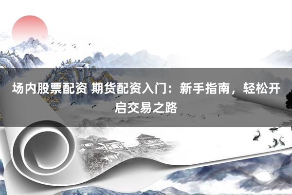 场内股票配资 期货配资入门:新手指南,轻松开启交易之路