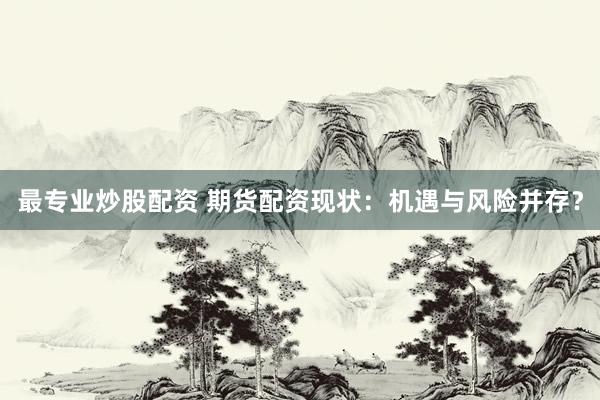 最专业炒股配资 期货配资现状：机遇与风险并存？
