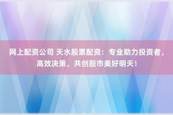 网上配资公司 天水股票配资：专业助力投资者，高效决策，共创股市美好明天！
