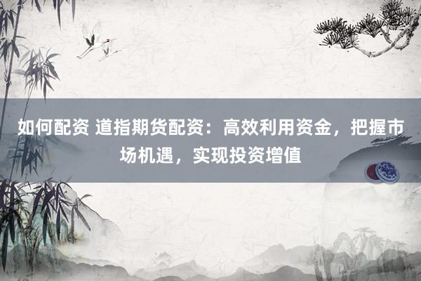 如何配资 道指期货配资：高效利用资金，把握市场机遇，实现投资增值