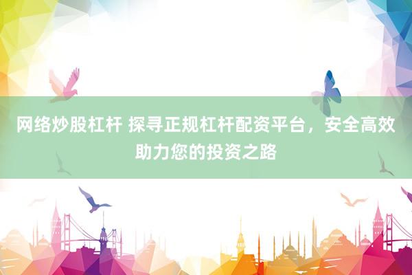 网络炒股杠杆 探寻正规杠杆配资平台,安全高效助力您的投资之路
