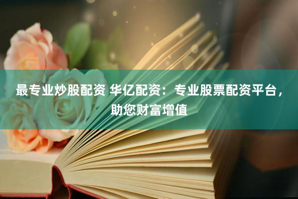 最专业炒股配资 华亿配资:专业股票配资平台,助您财富增值