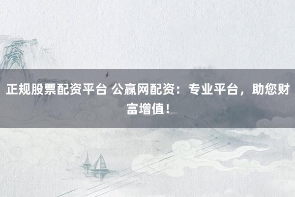 正规股票配资平台 公赢网配资：专业平台，助您财富增值！