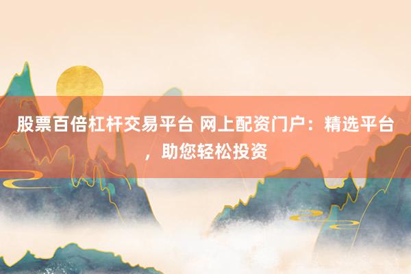 股票百倍杠杆交易平台 网上配资门户:精选平台,助您轻松投资