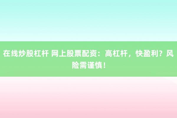在线炒股杠杆 网上股票配资:高杠杆,快盈利?风险需谨慎!