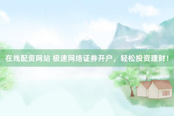 在线配资网站 极速网络证券开户,轻松投资理财!