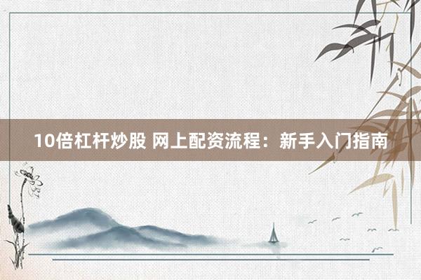 10倍杠杆炒股 网上配资流程:新手入门指南