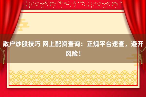 散户炒股技巧 网上配资查询：正规平台速查，避开风险！