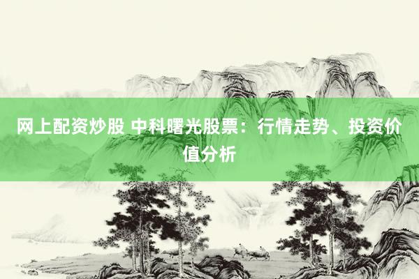 网上配资炒股 中科曙光股票:行情走势、投资价值分析