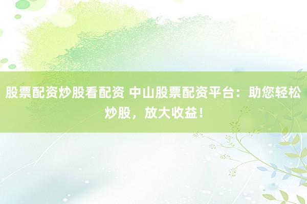 股票配资炒股看配资 中山股票配资平台:助您轻松炒股,放大收益!