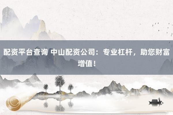 配资平台查询 中山配资公司:专业杠杆,助您财富增值!