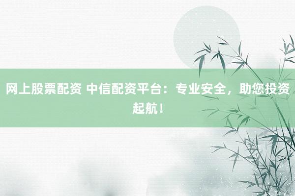 网上股票配资 中信配资平台:专业安全,助您投资起航!