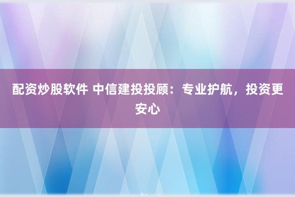 配资炒股软件 中信建投投顾:专业护航,投资更安心