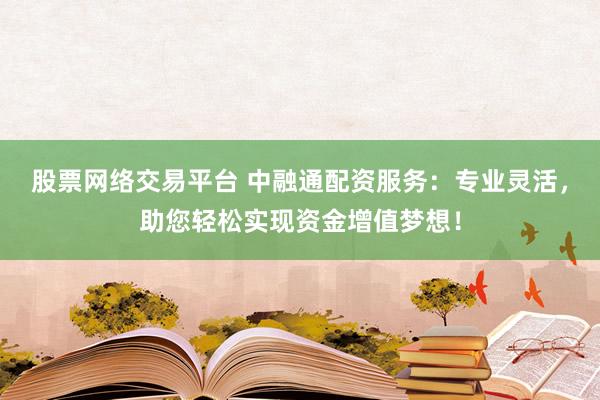 股票网络交易平台 中融通配资服务:专业灵活,助您轻松实现资金增值梦想!