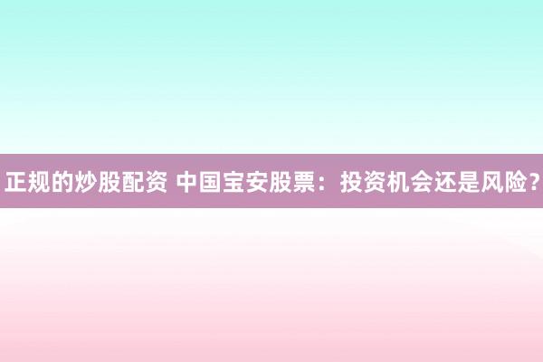 正规的炒股配资 中国宝安股票：投资机会还是风险？