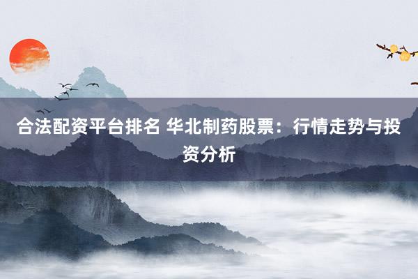 合法配资平台排名 华北制药股票：行情走势与投资分析