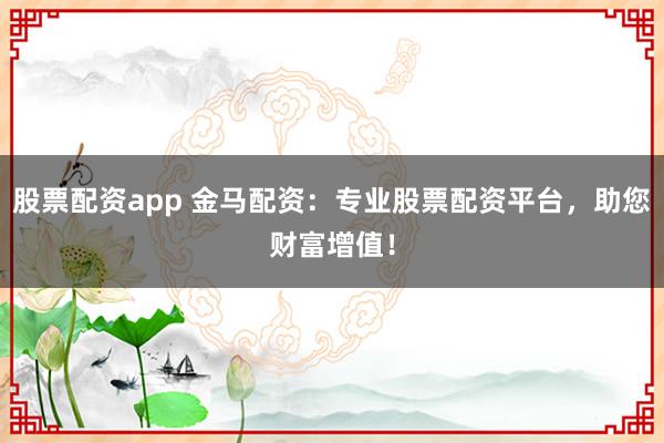 股票配资app 金马配资：专业股票配资平台，助您财富增值！