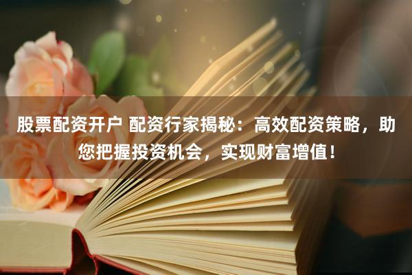 股票配资开户 配资行家揭秘:高效配资策略,助您把握投资机会,实现财富增值!