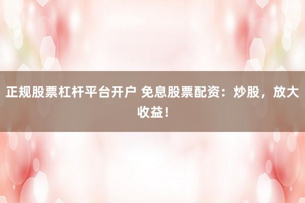 正规股票杠杆平台开户 免息股票配资:炒股,放大收益!