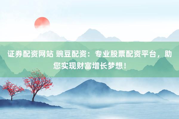 证券配资网站 豌豆配资：专业股票配资平台，助您实现财富增长梦想！