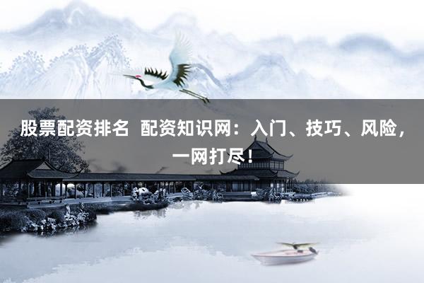 股票配资排名  配资知识网：入门、技巧、风险，一网打尽！