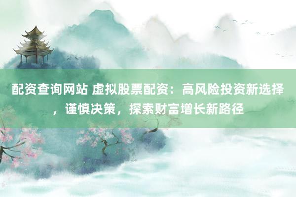配资查询网站 虚拟股票配资:高风险投资新选择,谨慎决策,探索财富增长新路径