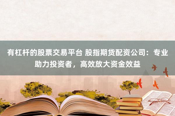 有杠杆的股票交易平台 股指期货配资公司:专业助力投资者,高效放大资金效益