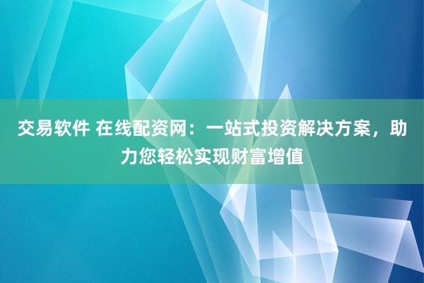 交易软件 在线配资网：一站式投资解决方案，助力您轻松实现财富增值