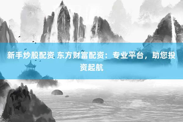 新手炒股配资 东方财富配资:专业平台,助您投资起航