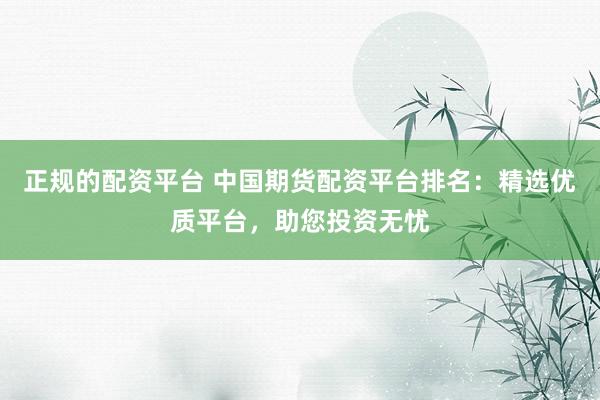 正规的配资平台 中国期货配资平台排名：精选优质平台，助您投资无忧