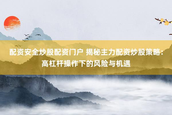 配资安全炒股配资门户 揭秘主力配资炒股策略：高杠杆操作下的风险与机遇