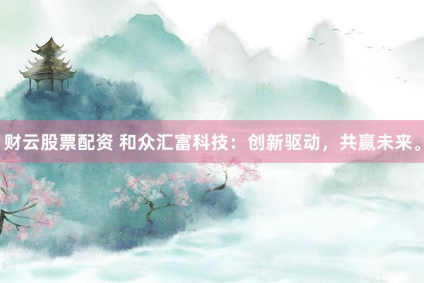 财云股票配资 和众汇富科技：创新驱动，共赢未来。
